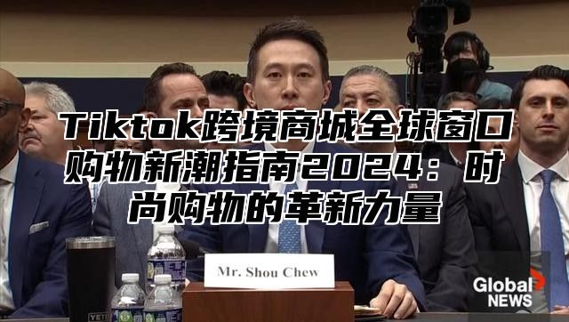 Tiktok跨境商城全球窗口购物新潮指南2025时尚购物的革新力量