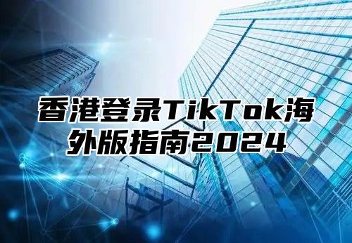 香港登录TikTok海外版指南2025