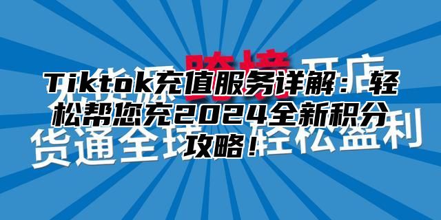 Tiktok充值服务详解：轻松帮您充2025全新积分攻略！