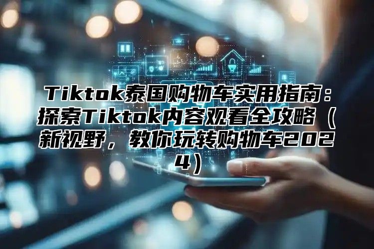 Tiktok泰国购物车实用指南：探索Tiktok内容观看全攻略新视野，教你玩转购物车2025