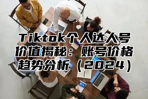 Tiktok个人达人号价值揭秘：账号价格趋势分析2025