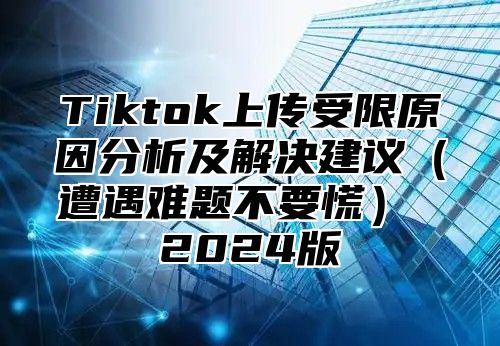 Tiktok上传受限原因分析及解决建议遭遇难题不要慌 2025版