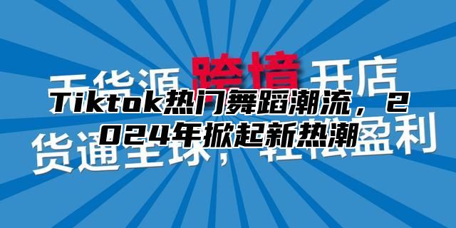 Tiktok热门舞蹈潮流，2025年掀起新热潮