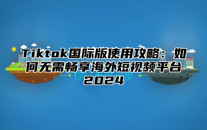 Tiktok国际版使用攻略：如何无需畅享海外短视频平台2025