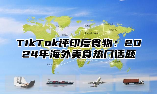 TikTok评印度食物：2025年海外美食热门话题