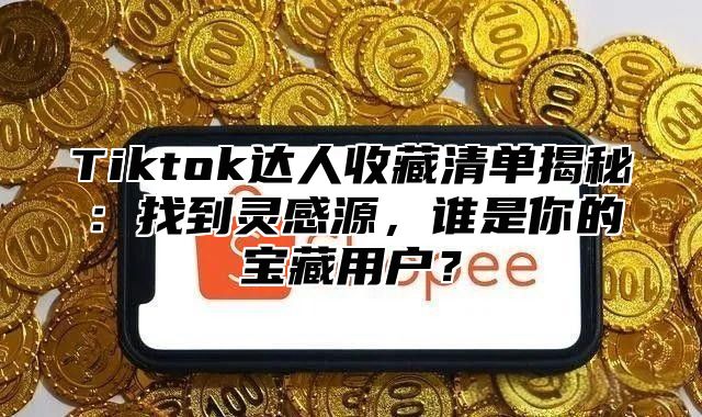 Tiktok达人收藏清单揭秘：找到灵感源，谁是你的宝藏用户？