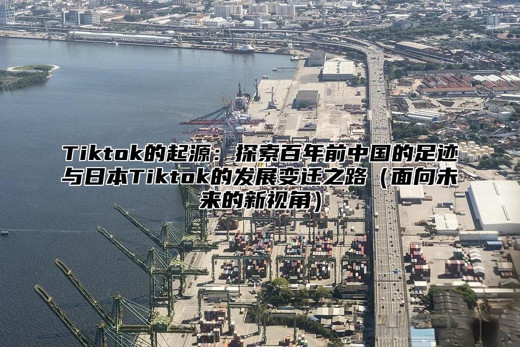 Tiktok的起源：探索百年前中国的足迹与日本Tiktok的发展变迁之路面向未来的新视角
