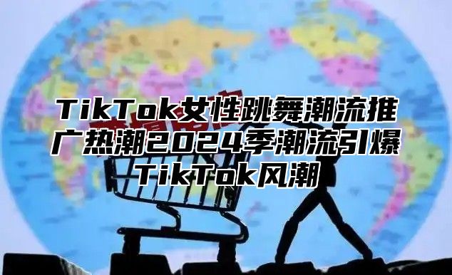 TikTok女性跳舞潮流推广热潮2025季潮流引爆TikTok风潮