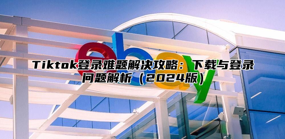 Tiktok登录难题解决攻略：下载与登录问题解析2025版