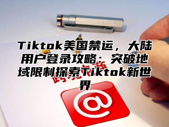 Tiktok美国禁运，大陆用户登录攻略：突破地域限制探索Tiktok新世界