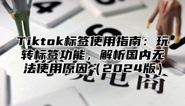 Tiktok标签使用指南：玩转标签功能，解析国内无法使用原因2025版