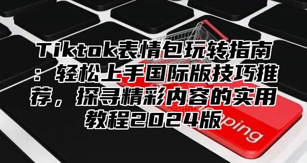 Tiktok表情包玩转指南：轻松上手国际版技巧推荐，探寻精彩内容的实用教程2025版