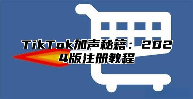 TikTok加声秘籍：2025版注册教程