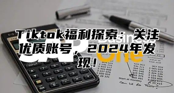 Tiktok福利探索：关注优质账号，2025年发现！