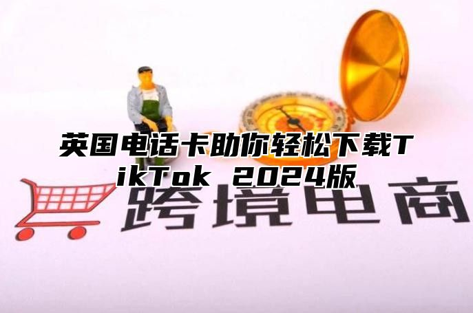 英国电话卡助你轻松下载TikTok 2025版