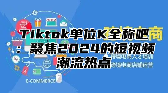 Tiktok单位K全称吧：聚焦2025的短视频潮流热点