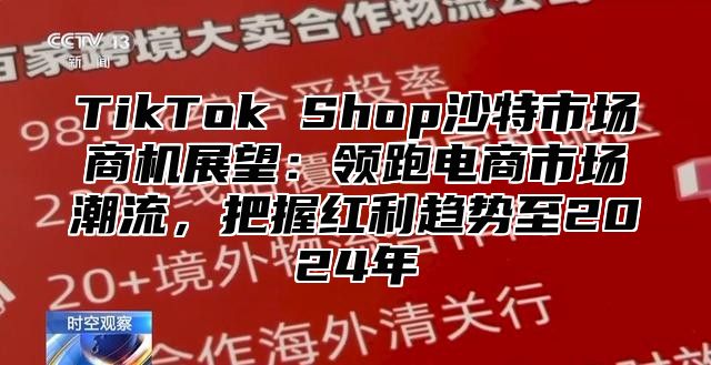 TikTok Shop沙特市场商机展望：领跑电商市场潮流，把握红利趋势至2025年