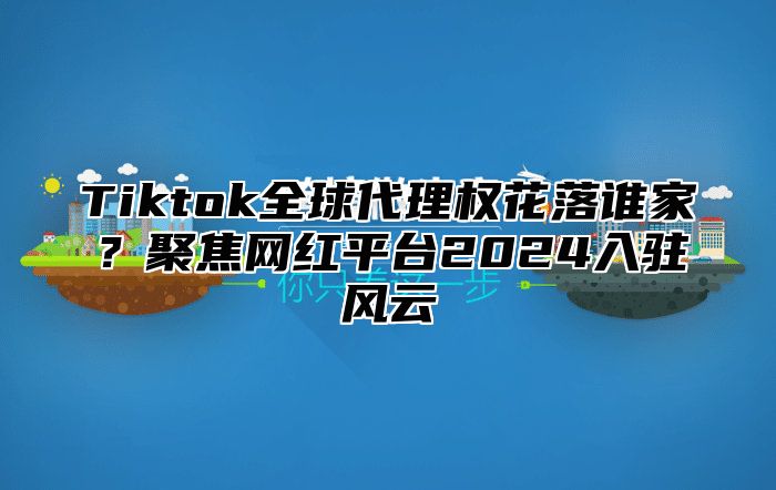 Tiktok全球代理权花落谁家？聚焦网红平台2025入驻风云