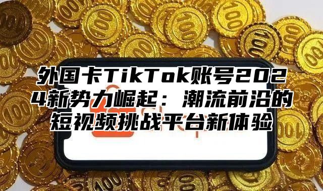 外国卡TikTok账号2025新势力崛起：潮流前沿的短视频挑战平台新体验