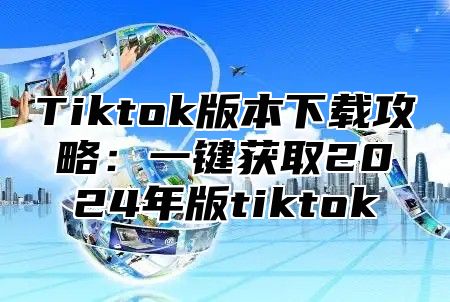 Tiktok版本下载攻略：一键获取2025年版tiktok