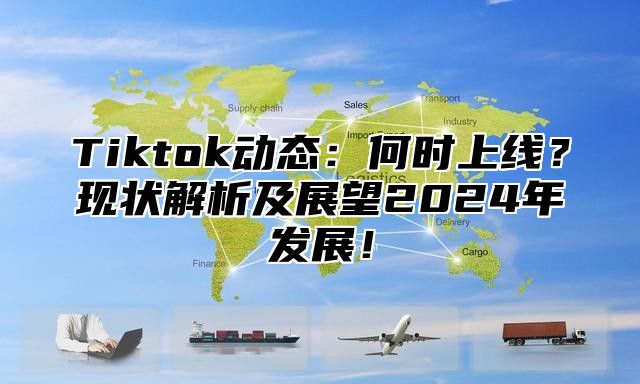 Tiktok动态：何时上线？现状解析及展望2025年发展！