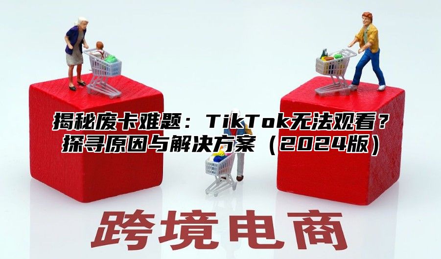 揭秘废卡难题：TikTok无法观看？探寻原因与解决方案2025版