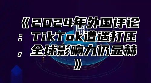 2025年外国评论：TikTok遭遇打压，全球影响力仍显赫