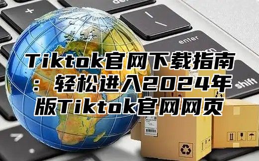 Tiktok官网下载指南：轻松进入2025年版Tiktok官网网页