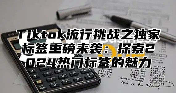 Tiktok流行挑战之独家标签重磅来袭：探索2025热门标签的魅力