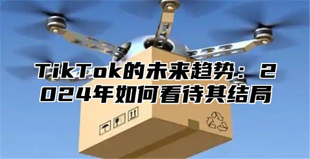 TikTok的未来趋势：2025年如何看待其结局