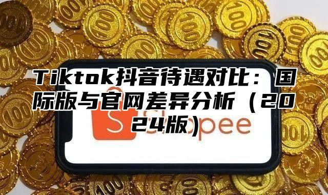 Tiktok抖音待遇对比：国际版与官网差异分析2025版
