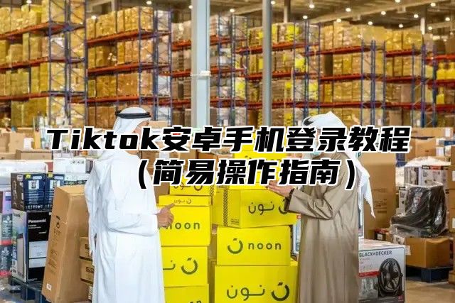 Tiktok安卓手机登录教程简易操作指南