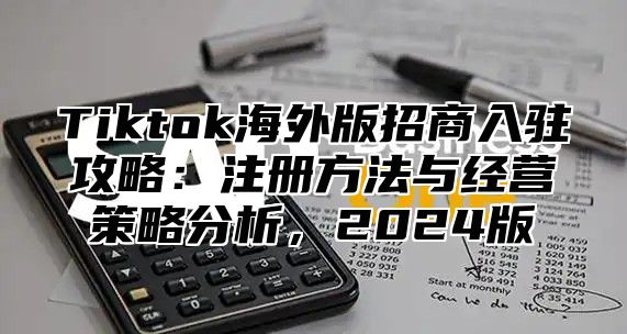 Tiktok海外版招商入驻攻略：注册方法与经营策略分析，2025版