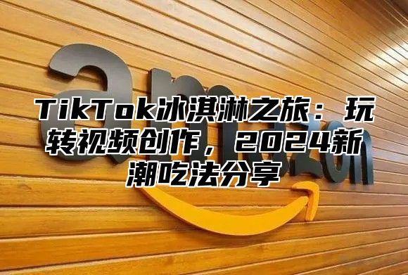 TikTok冰淇淋之旅：玩转视频创作，2025新潮吃法分享