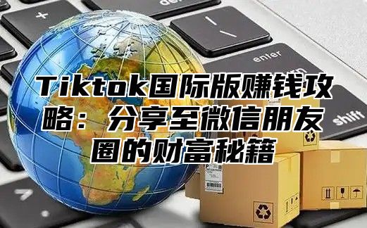 Tiktok国际版赚钱攻略：分享至微信朋友圈的财富秘籍