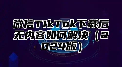 微信TikTok下载后无内容如何解决2025版