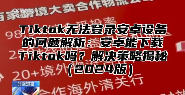 Tiktok无法登录安卓设备的问题解析：安卓能下载Tiktok吗？解决策略揭秘2025版