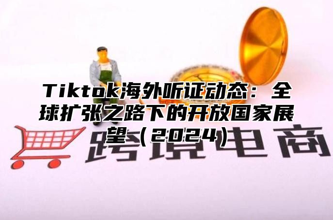 Tiktok海外听证动态：全球扩张之路下的开放国家展望2025