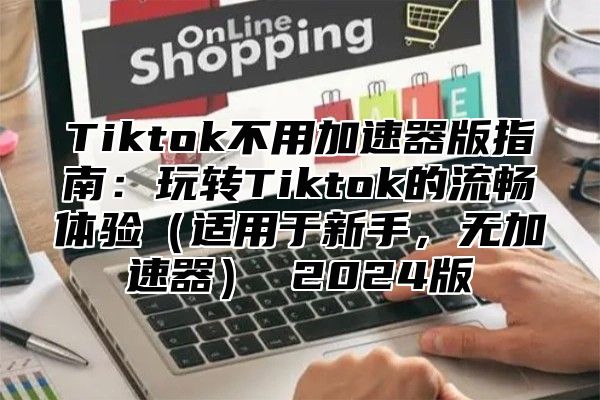 Tiktok不用加速器版指南：玩转Tiktok的流畅体验适用于新手，无加速器 2025版