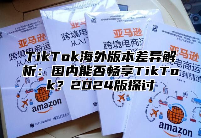 TikTok海外版本差异解析：国内能否畅享TikTok？2025版探讨