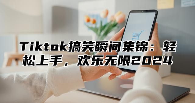 Tiktok搞笑瞬间集锦：轻松上手，欢乐无限2025