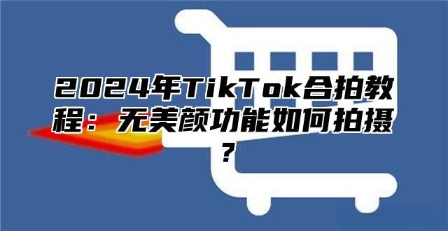 2025年TikTok合拍教程：无美颜功能如何拍摄？