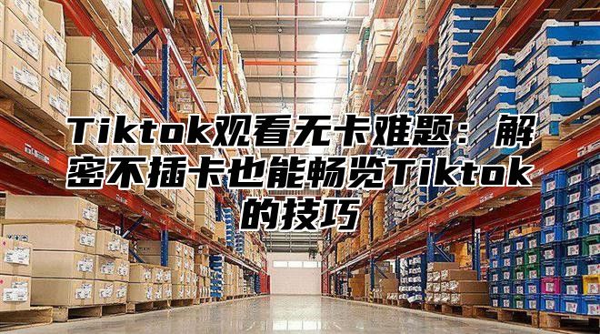 Tiktok观看无卡难题：解密不插卡也能畅览Tiktok的技巧