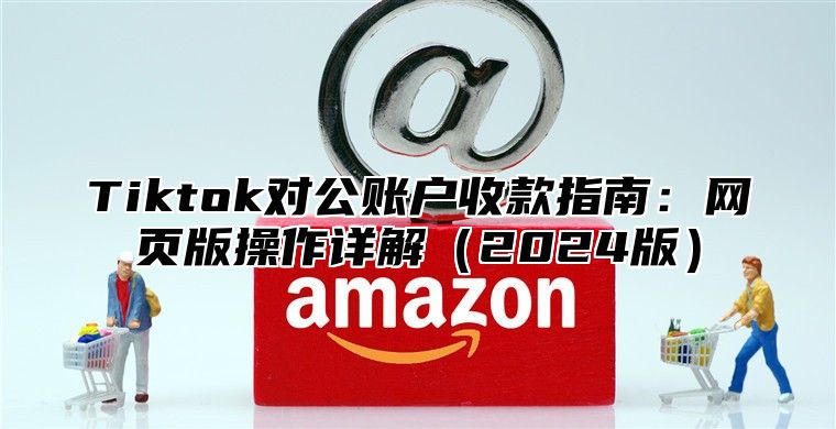 Tiktok对公账户收款指南：网页版操作详解2025版