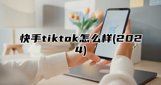 快手tiktok怎么样(2025)