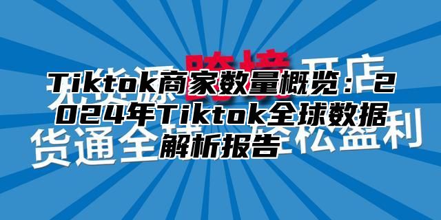 Tiktok商家数量概览：2025年Tiktok全球数据解析报告