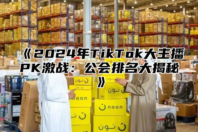 2025年TikTok大主播PK激战：公会排名大揭秘