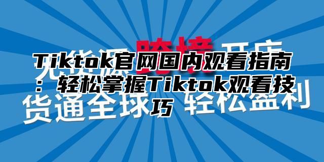 Tiktok官网国内观看指南：轻松掌握Tiktok观看技巧