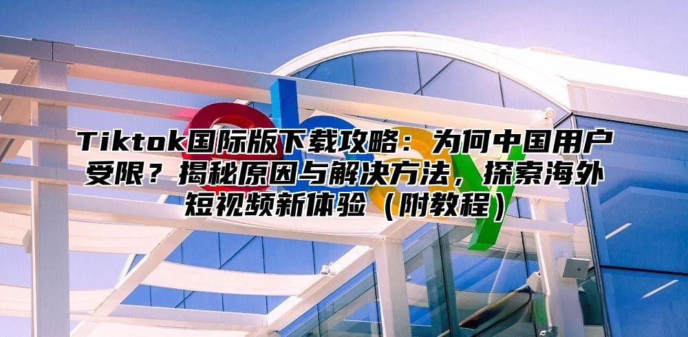 Tiktok国际版下载攻略：为何中国用户受限？揭秘原因与解决方法，探索海外短视频新体验附教程