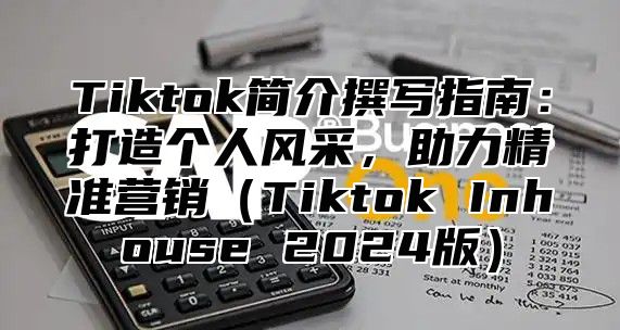 Tiktok简介撰写指南：打造个人风采，助力精准营销Tiktok Inhouse 2025版